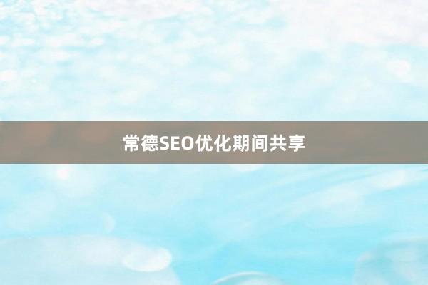 常德SEO优化期间共享